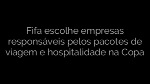 ​Fifa escolhe empresas responsáveis pelos pacotes de viagem e hospitalidade na Copa 